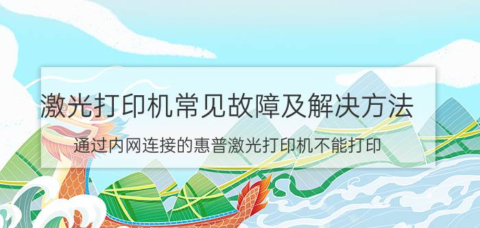 激光打印机常见故障及解决方法 通过内网连接的惠普激光打印机不能打印？